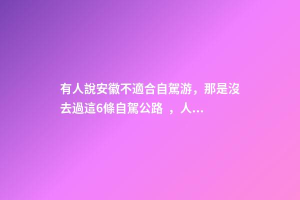 有人說安徽不適合自駕游，那是沒去過這6條自駕公路，人少景美